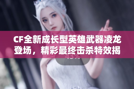 CF全新成长型英雄武器凌龙登场，精彩最终击杀特效揭秘