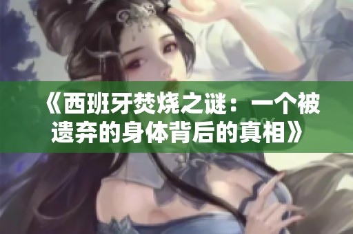《西班牙焚烧之谜：一个被遗弃的身体背后的真相》