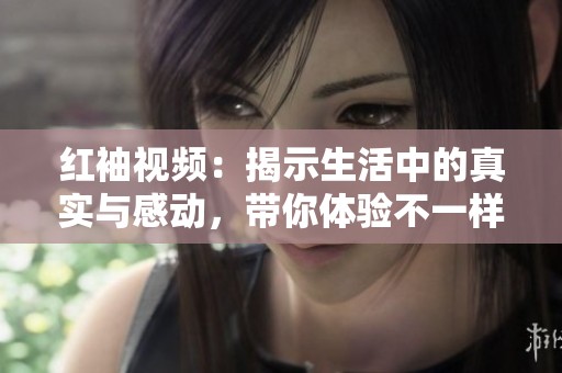 红袖视频：揭示生活中的真实与感动，带你体验不一样的精彩世界