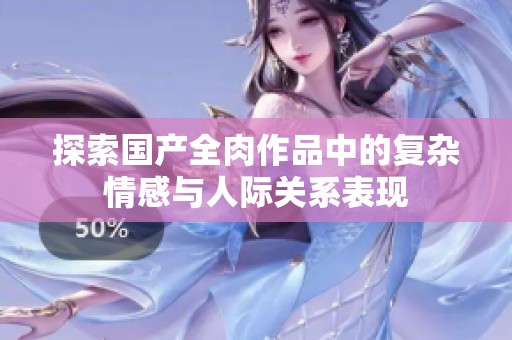 探索国产全肉作品中的复杂情感与人际关系表现