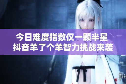 今日难度指数仅一颗半星 抖音羊了个羊智力挑战来袭