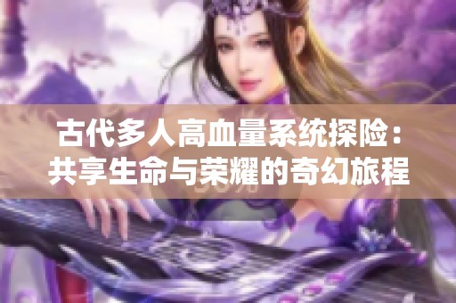 古代多人高血量系统探险：共享生命与荣耀的奇幻旅程