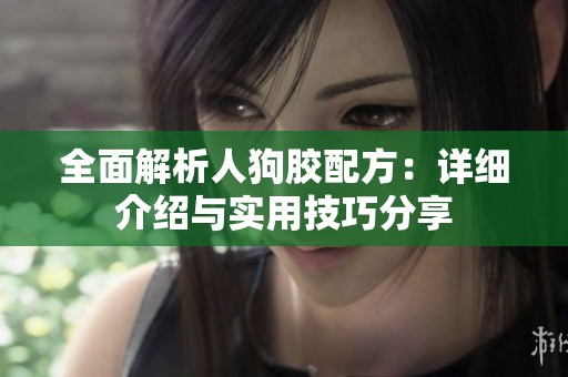 全面解析人狗胶配方：详细介绍与实用技巧分享