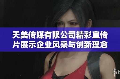 天美传媒有限公司精彩宣传片展示企业风采与创新理念