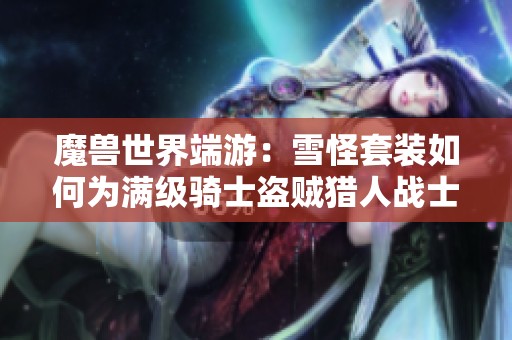 魔兽世界端游：雪怪套装如何为满级骑士盗贼猎人战士幻化加分