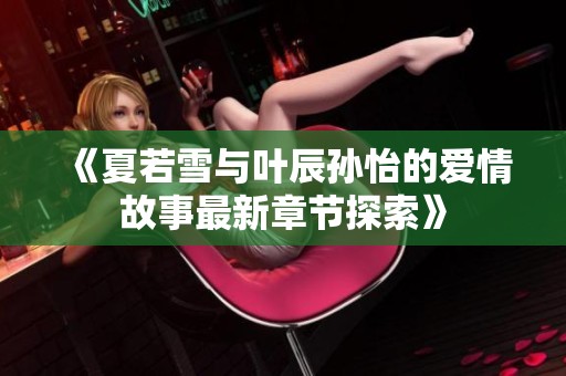 《夏若雪与叶辰孙怡的爱情故事最新章节探索》