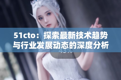 51cto：探索最新技术趋势与行业发展动态的深度分析