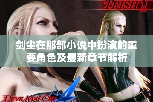 剑尘在那部小说中扮演的重要角色及最新章节解析 剑尘在那部小说中扮演的重要角色及最新章节解析