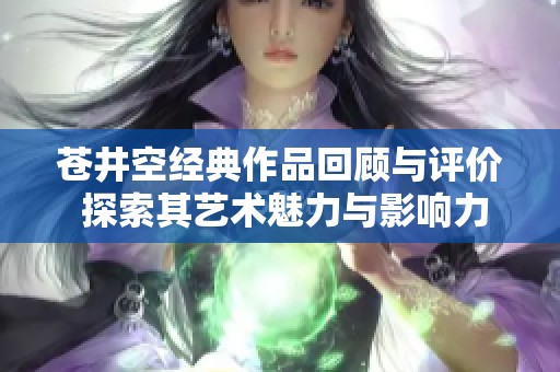 苍井空经典作品回顾与评价 探索其艺术魅力与影响力