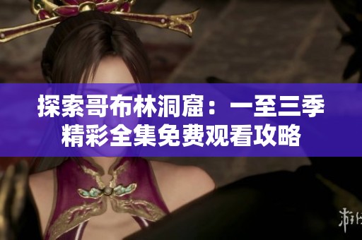 探索哥布林洞窟：一至三季精彩全集免费观看攻略