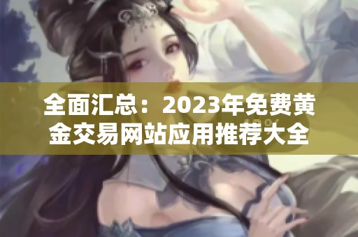 全面汇总：2023年免费黄金交易网站应用推荐大全