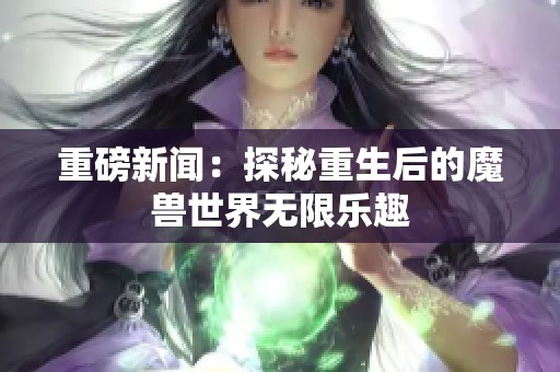 重磅新闻：探秘重生后的魔兽世界无限乐趣