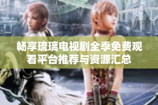 畅享琉璃电视剧全季免费观看平台推荐与资源汇总