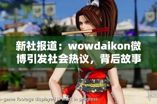 新社报道：wowdaikon微博引发社会热议，背后故事引人关注