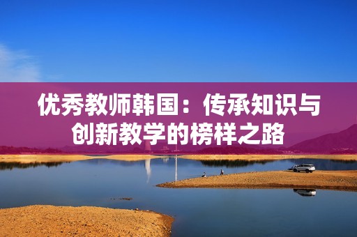 优秀教师韩国：传承知识与创新教学的榜样之路