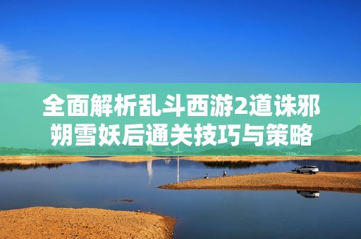 全面解析乱斗西游2道诛邪朔雪妖后通关技巧与策略