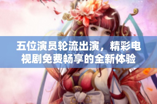 五位演员轮流出演，精彩电视剧免费畅享的全新体验