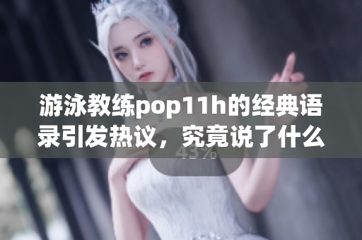 游泳教练pop11h的经典语录引发热议，究竟说了什么？