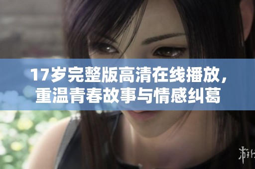 17岁完整版高清在线播放，重温青春故事与情感纠葛
