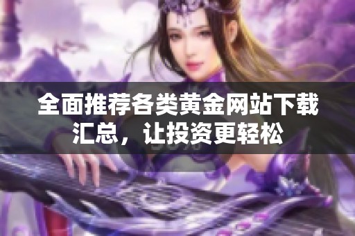 全面推荐各类黄金网站下载汇总，让投资更轻松