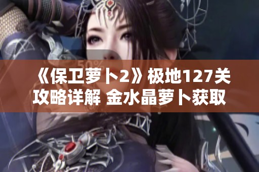 《保卫萝卜2》极地127关攻略详解 金水晶萝卜获取技巧分享