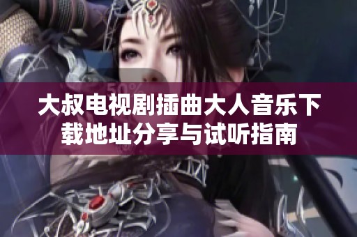 大叔电视剧插曲大人音乐下载地址分享与试听指南