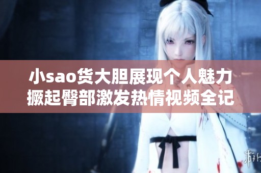 小sao货大胆展现个人魅力撅起臀部激发热情视频全记录