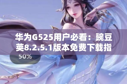 华为G525用户必看：豌豆荚8.2.5.1版本免费下载指南