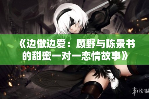 《边做边爱：顾野与陈景书的甜蜜一对一恋情故事》