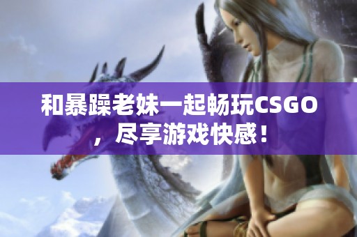 和暴躁老妹一起畅玩CSGO，尽享游戏快感！