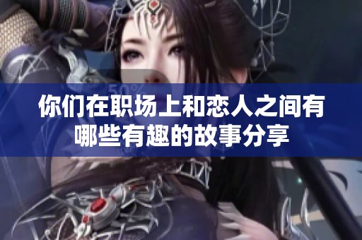你们在职场上和恋人之间有哪些有趣的故事分享