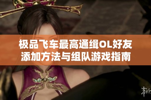 极品飞车最高通缉OL好友添加方法与组队游戏指南