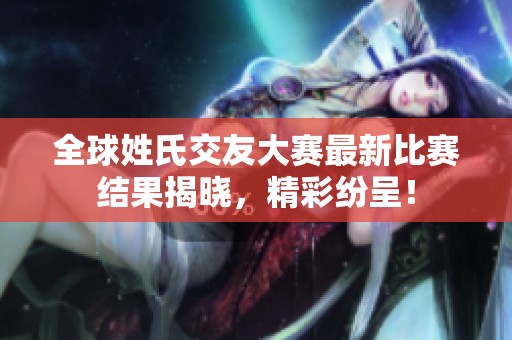 全球姓氏交友大赛最新比赛结果揭晓，精彩纷呈！