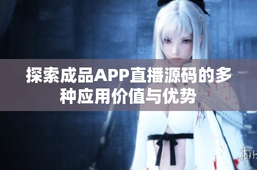 探索成品APP直播源码的多种应用价值与优势