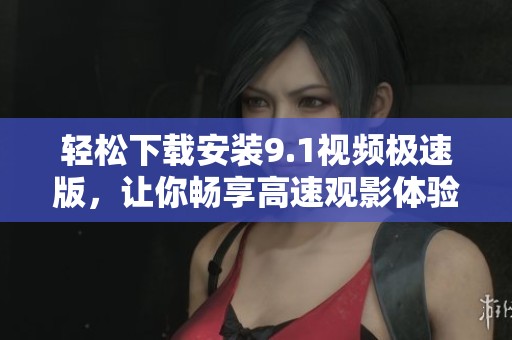 轻松下载安装9.1视频极速版，让你畅享高速观影体验