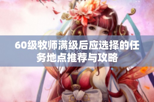 60级牧师满级后应选择的任务地点推荐与攻略