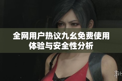 全网用户热议九幺免费使用体验与安全性分析