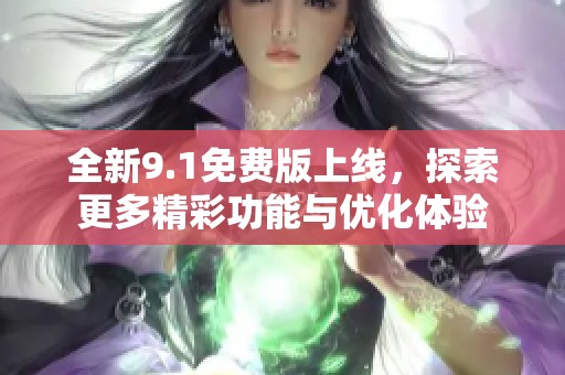全新9.1免费版上线，探索更多精彩功能与优化体验