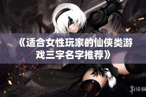 《适合女性玩家的仙侠类游戏三字名字推荐》