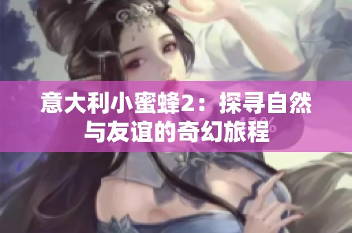 意大利小蜜蜂2：探寻自然与友谊的奇幻旅程