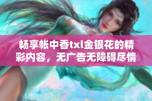 畅享帐中香txl金银花的精彩内容，无广告无障碍尽情阅读