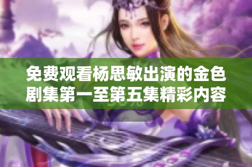 免费观看杨思敏出演的金色剧集第一至第五集精彩内容赏析