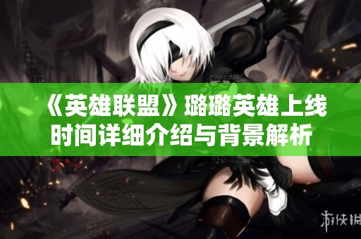 《英雄联盟》璐璐英雄上线时间详细介绍与背景解析