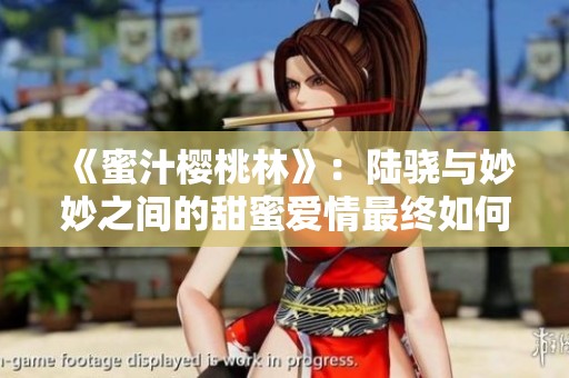 《蜜汁樱桃林》：陆骁与妙妙之间的甜蜜爱情最终如何发展？