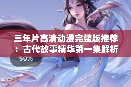 三年片高清动漫完整版推荐：古代故事精华第一集解析