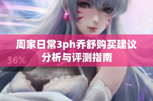 周家日常3ph乔舒购买建议分析与评测指南