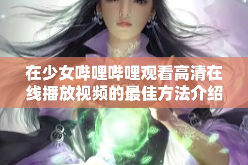 在少女哔哩哔哩观看高清在线播放视频的最佳方法介绍