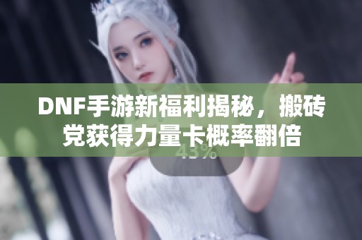 DNF手游新福利揭秘，搬砖党获得力量卡概率翻倍