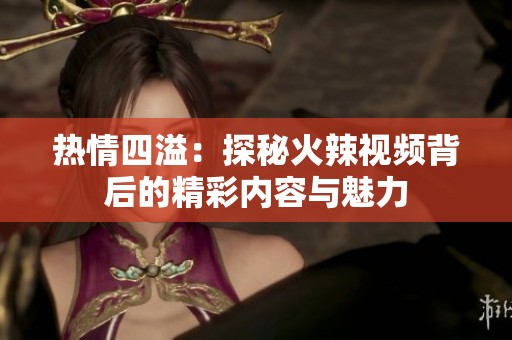 热情四溢：探秘火辣视频背后的精彩内容与魅力