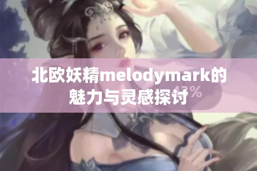 北欧妖精melodymark的魅力与灵感探讨